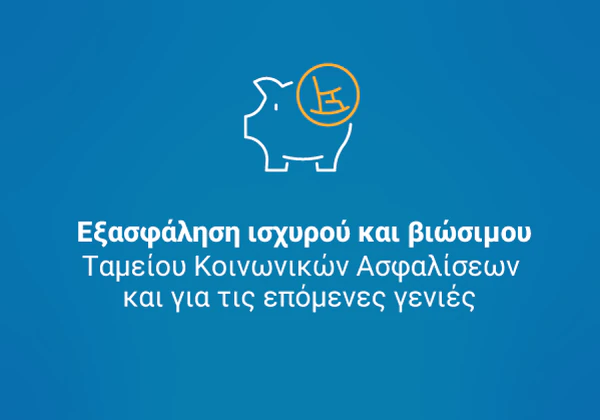 Εξασφάλιση ισχυρού και βιώσιμου Ταμείου Κοινωνικών Ασφαλίσεων και για τις επόμενες γενιές.